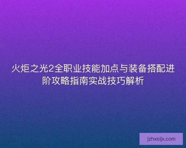 火炬之光2全职业技能加点与装备搭配进阶攻略指南实战技巧解析