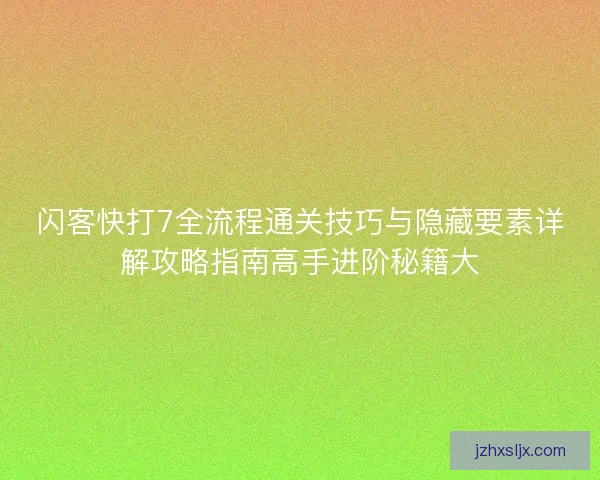 闪客快打7全流程通关技巧与隐藏要素详解攻略指南高手进阶秘籍大