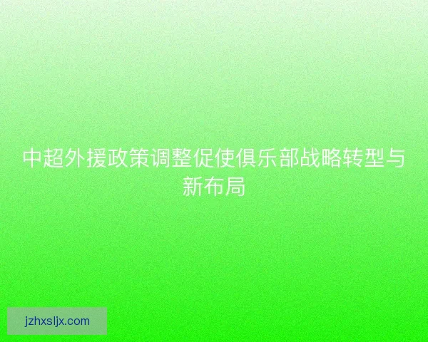 中超外援政策调整促使俱乐部战略转型与新布局