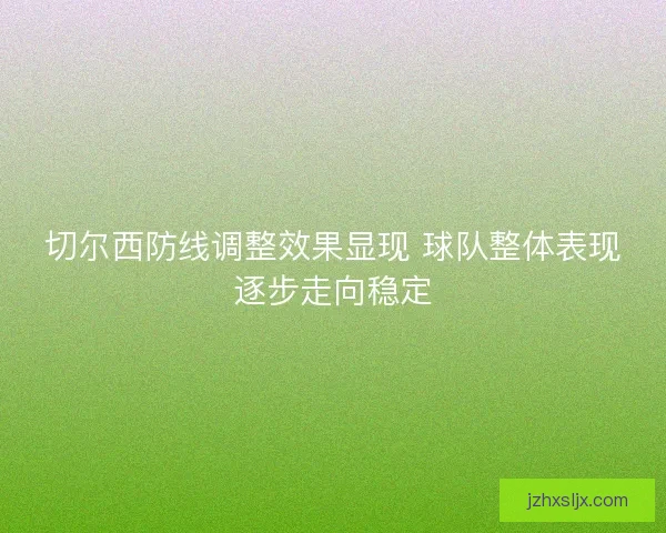 切尔西防线调整效果显现 球队整体表现逐步走向稳定