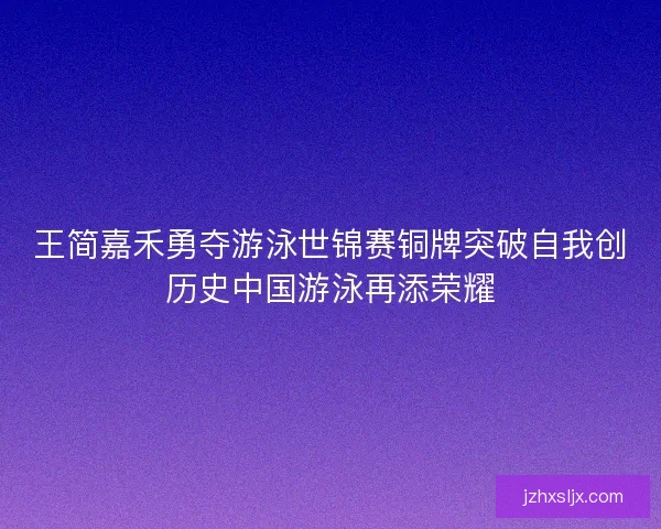 王简嘉禾勇夺游泳世锦赛铜牌突破自我创历史中国游泳再添荣耀