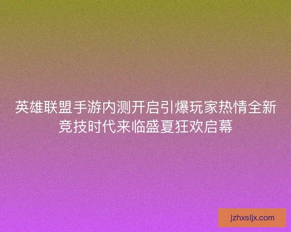 英雄联盟手游内测开启引爆玩家热情全新竞技时代来临盛夏狂欢启幕