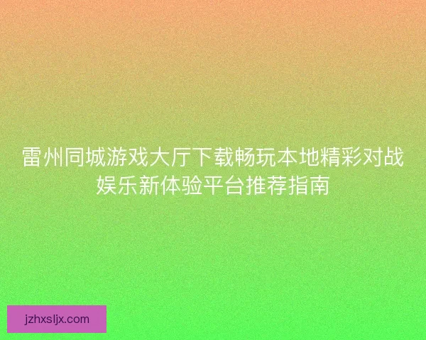 雷州同城游戏大厅下载畅玩本地精彩对战娱乐新体验平台推荐指南