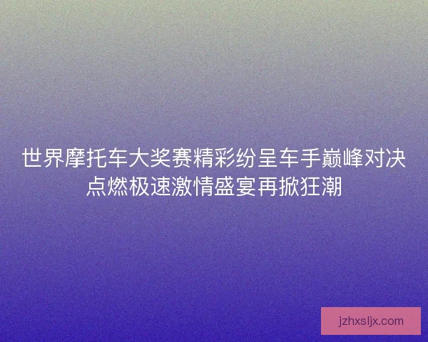 世界摩托车大奖赛精彩纷呈车手巅峰对决点燃极速激情盛宴再掀狂潮