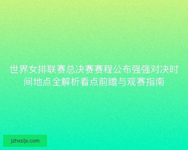 世界女排联赛总决赛赛程公布强强对决时间地点全解析看点前瞻与观赛指南