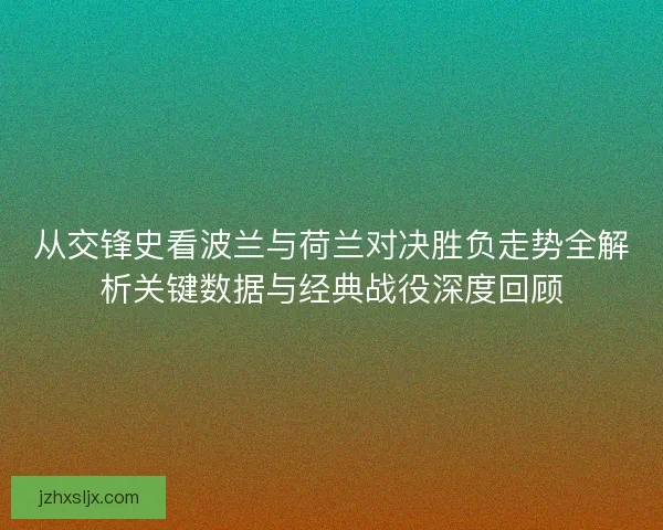从交锋史看波兰与荷兰对决胜负走势全解析关键数据与经典战役深度回顾