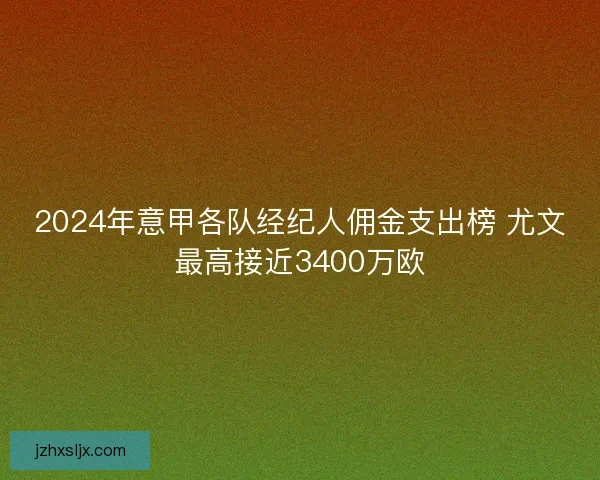 2024年意甲各队经纪人佣金支出榜 尤文最高接近3400万欧
