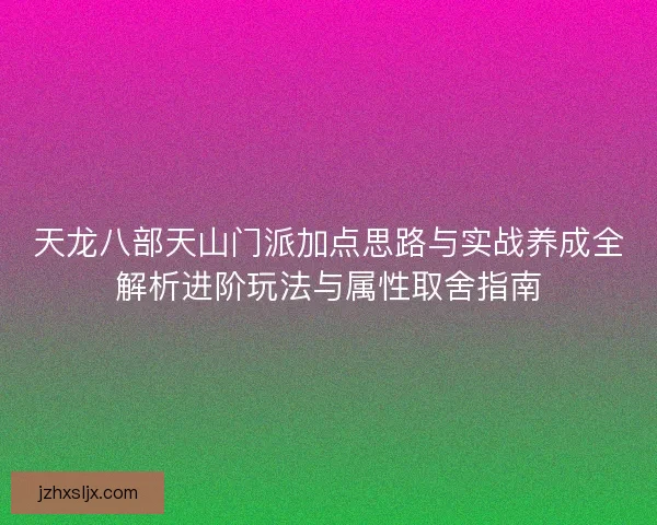 天龙八部天山门派加点思路与实战养成全解析进阶玩法与属性取舍指南